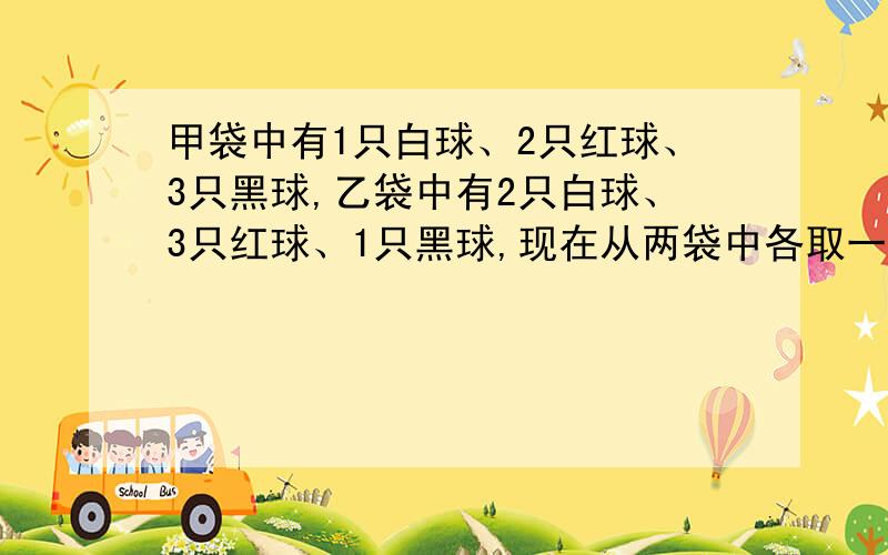 甲袋中有1只白球、2只红球、3只黑球,乙袋中有2只白球、3只红球、1只黑球,现在从两袋中各取一球,求两球颜色相同的概率