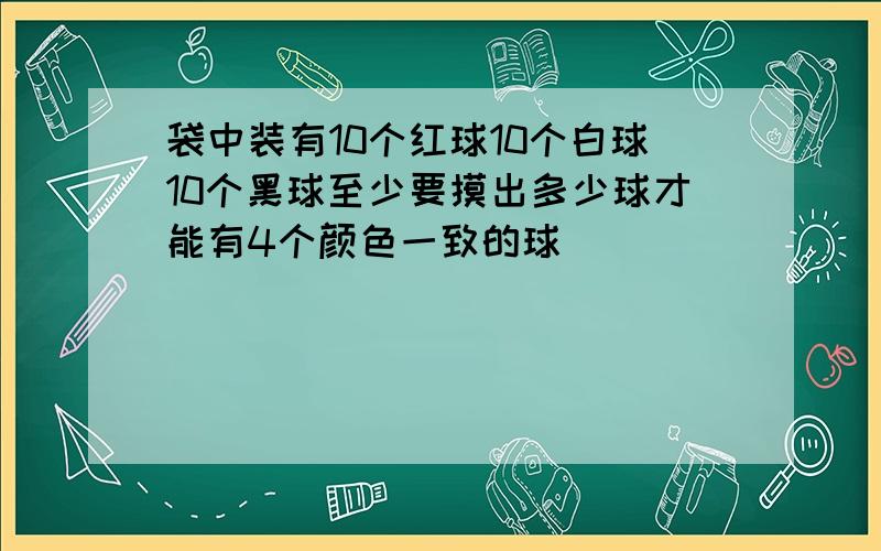 袋中装有10个红球10个白球10个黑球至少要摸出多少球才能有4个颜色一致的球