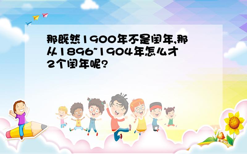 那既然1900年不是闰年,那从1896~1904年怎么才2个闰年呢?