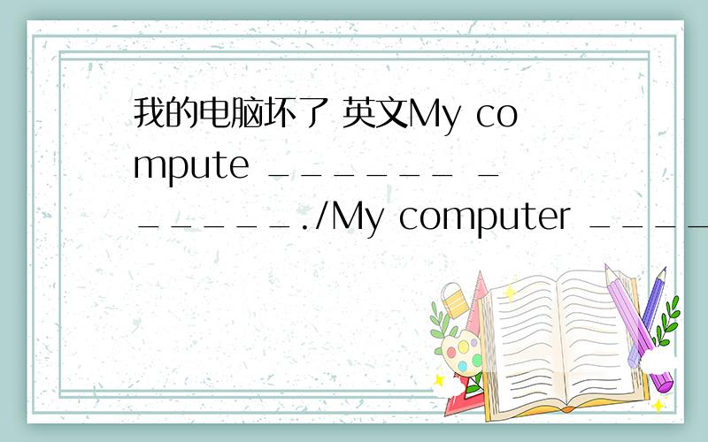 我的电脑坏了 英文My compute ______ ______./My computer ______ ______.(两种表达）