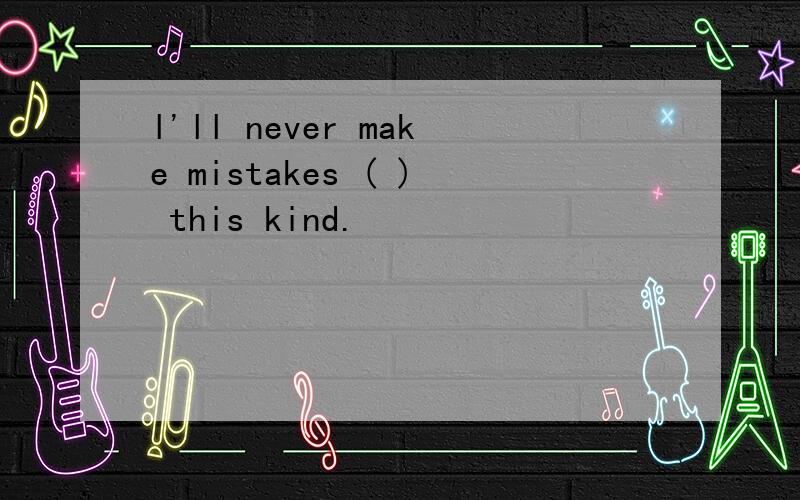 l'll never make mistakes ( ) this kind.