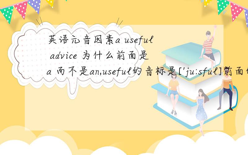 英语元音因素a useful advice 为什么前面是a 而不是an,useful的音标是['ju:sful]前面的[j]就是元音因素啊,它等同于u的音标[ju:]嘛,前面第一个不也是[j]么.