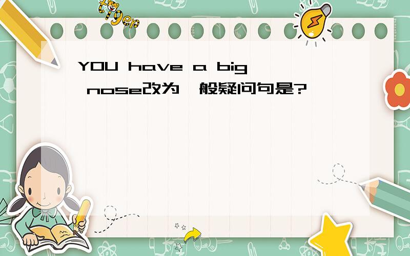 YOU have a big nose改为一般疑问句是?