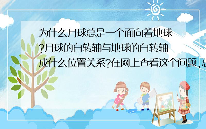 为什么月球总是一个面向着地球?月球的自转轴与地球的自转轴成什么位置关系?在网上查看这个问题,总是说“是因为月球的自转周期和对地球的公转周期是一样的”.除非月球的自转轴是和地