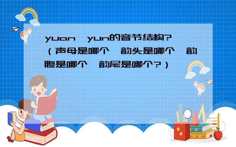 yuan,yun的音节结构?（声母是哪个,韵头是哪个,韵腹是哪个,韵尾是哪个?）