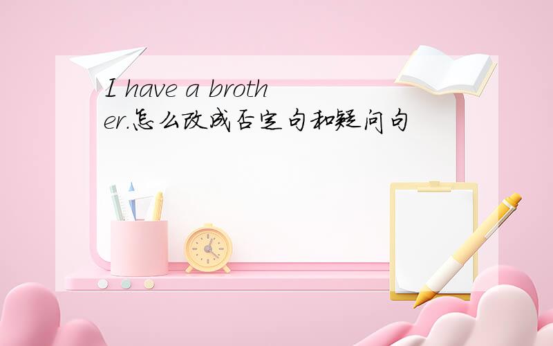 I have a brother.怎么改成否定句和疑问句