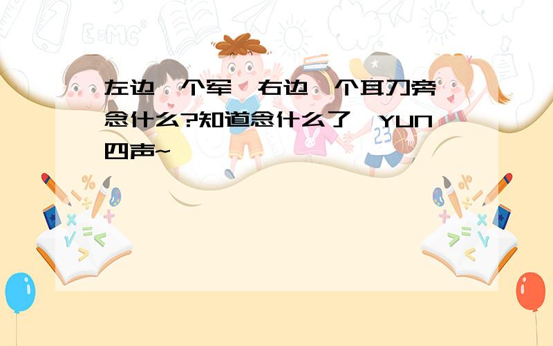 左边一个军,右边一个耳刀旁,念什么?知道念什么了,YUN四声~