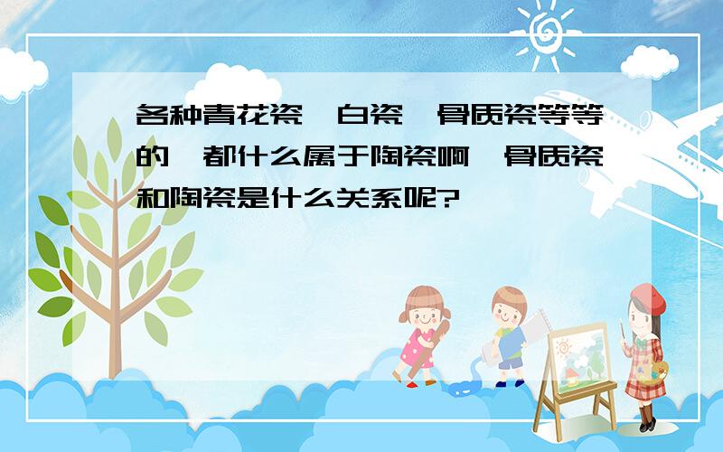 各种青花瓷、白瓷、骨质瓷等等的,都什么属于陶瓷啊,骨质瓷和陶瓷是什么关系呢?