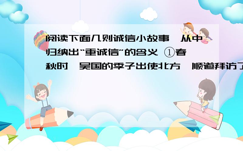 阅读下面几则诚信小故事,从中归纳出“重诚信”的含义 ①春秋时,吴国的季子出使北方,顺道拜访了徐君.徐