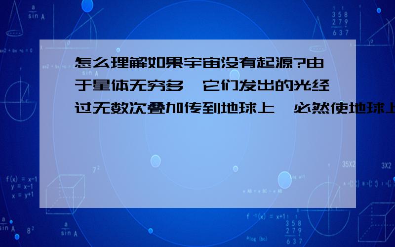 怎么理解如果宇宙没有起源?由于星体无穷多,它们发出的光经过无数次叠加传到地球上,必然使地球上的黑夜和白天一样明亮,而这显然是错误的,所以宇宙必须有一个起源.我不明白这段话的