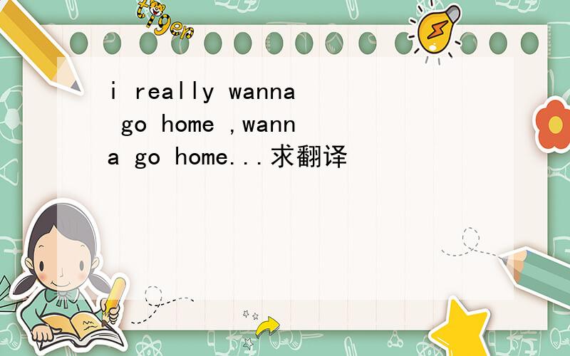 i really wanna go home ,wanna go home...求翻译