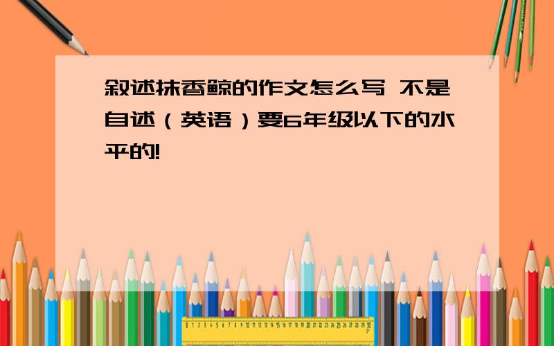 叙述抹香鲸的作文怎么写 不是自述（英语）要6年级以下的水平的!