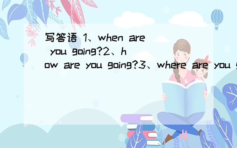 写答语 1、when are you going?2、how are you going?3、where are you going?4、what are you going to do?5、how is the going?6、where is the going?7、when is the going?8、what is he going to do?