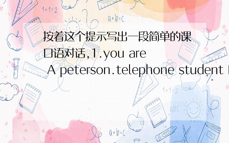 按着这个提示写出一段简单的课口语对话,1.you are A peterson.telephone student B and ask to speak to B rogers you want to speak to her about an order .your telephone number is 0732 4355012.rogers calls you back .you want to order some