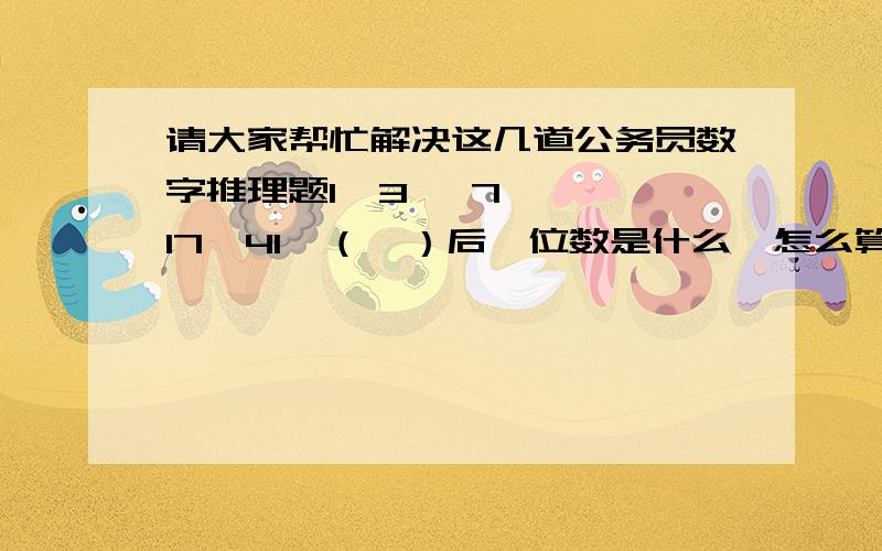 请大家帮忙解决这几道公务员数字推理题1  3   7  17  41  （  ）后一位数是什么,怎么算的2  10  30  68  130 （  ）52  -56  -92  -104（   ）