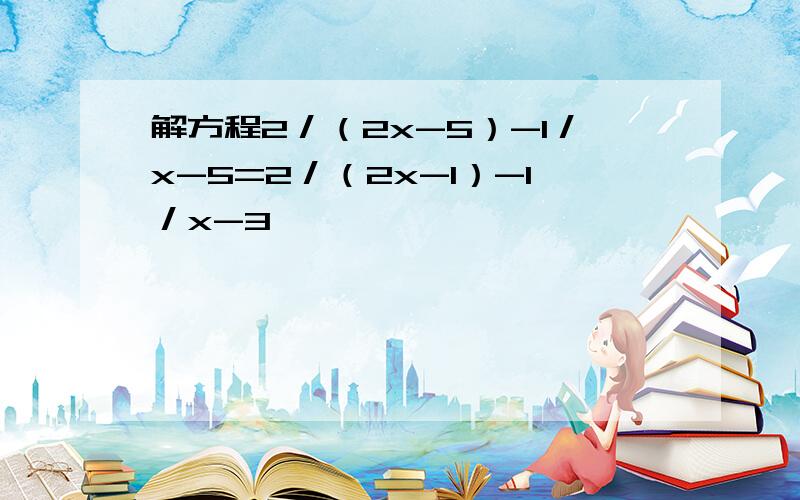 解方程2／（2x-5）-1／x-5=2／（2x-1）-1／x-3