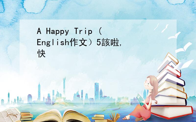 A Happy Trip (English作文）5該啦,快