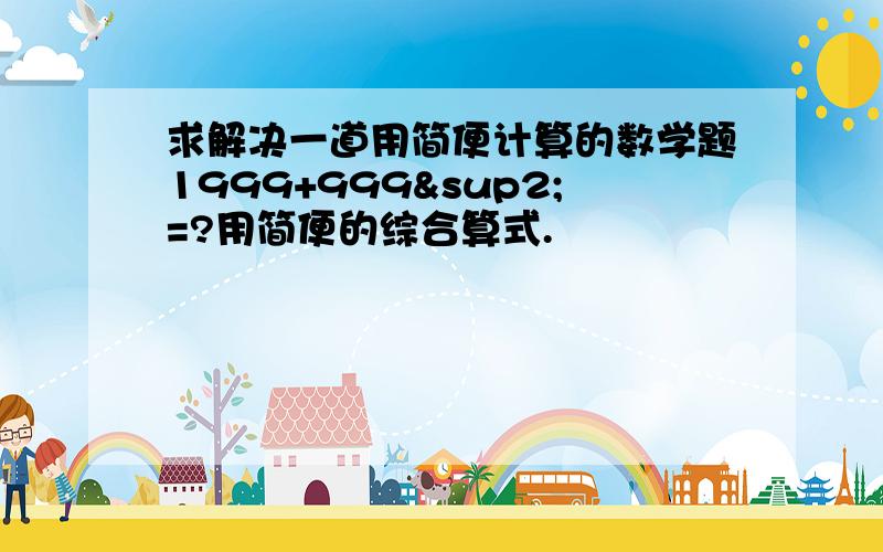 求解决一道用简便计算的数学题1999+999²=?用简便的综合算式.