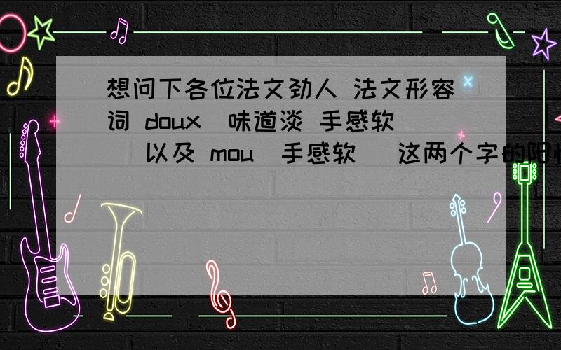 想问下各位法文劲人 法文形容词 doux(味道淡 手感软) 以及 mou(手感软) 这两个字的阳性阴性单复数是甚麼?