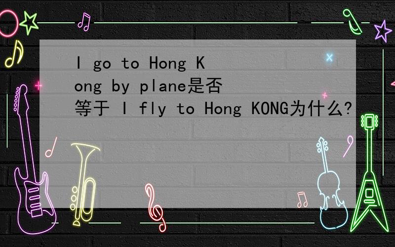 I go to Hong Kong by plane是否等于 I fly to Hong KONG为什么?