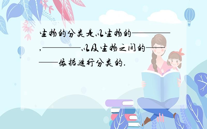 生物的分类是以生物的————,————以及生物之间的————依据进行分类的.