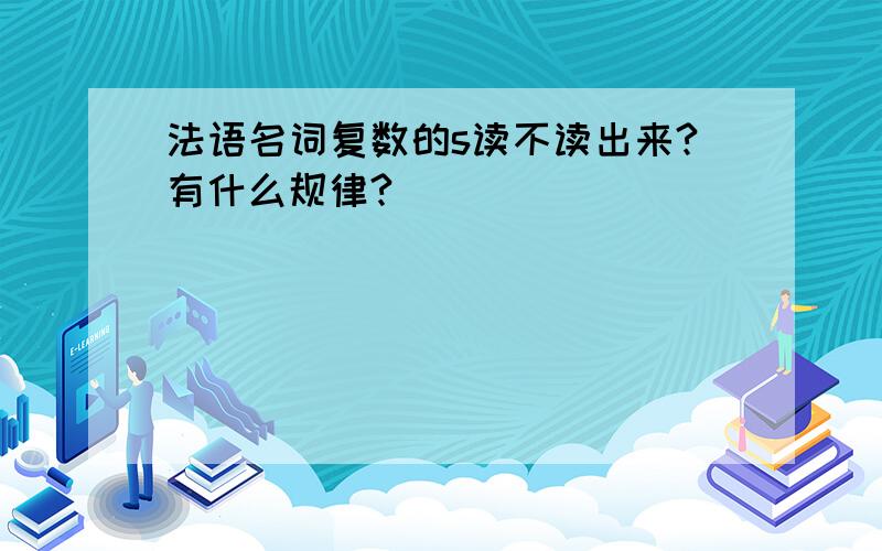 法语名词复数的s读不读出来?有什么规律?