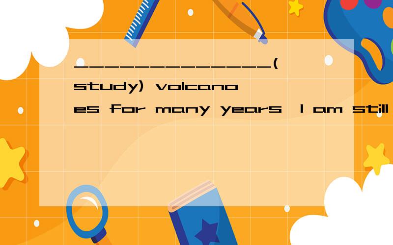 _____________(study) volcanoes for many years,I am still amazed ___ its beauty as well ___ itspotential to cause great damage.