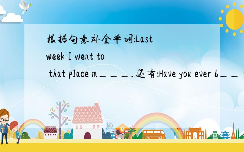 根据句意补全单词：Last week I went to that place m___.还有：Have you ever b__ to Hainan?(这个帮我讲解一下)I have been to the a__.I saw many kinds of fishes.He decided that the best way to do this was to become a flight a__.The p__