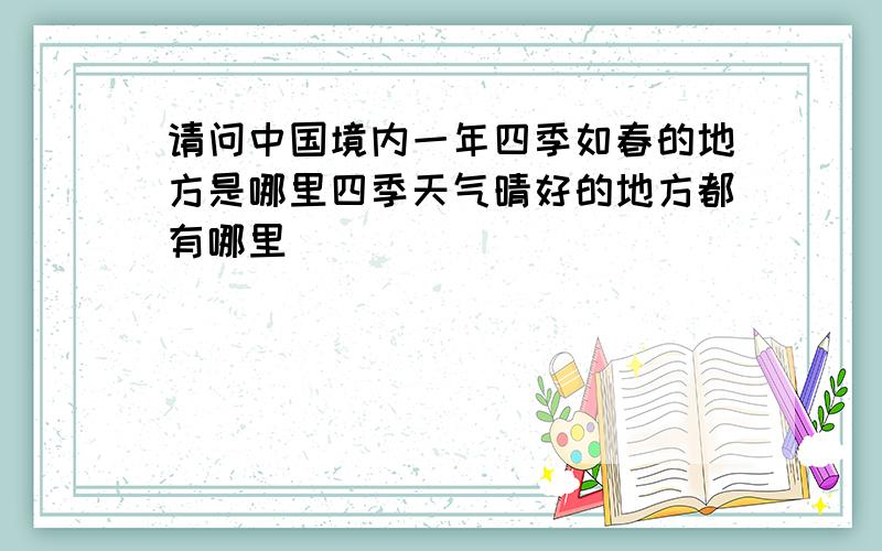 请问中国境内一年四季如春的地方是哪里四季天气晴好的地方都有哪里