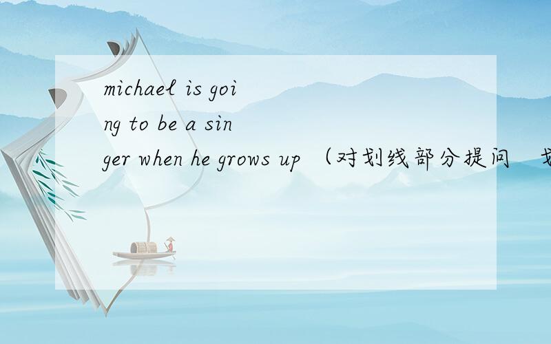 michael is going to be a singer when he grows up （对划线部分提问　划线部分是a singer