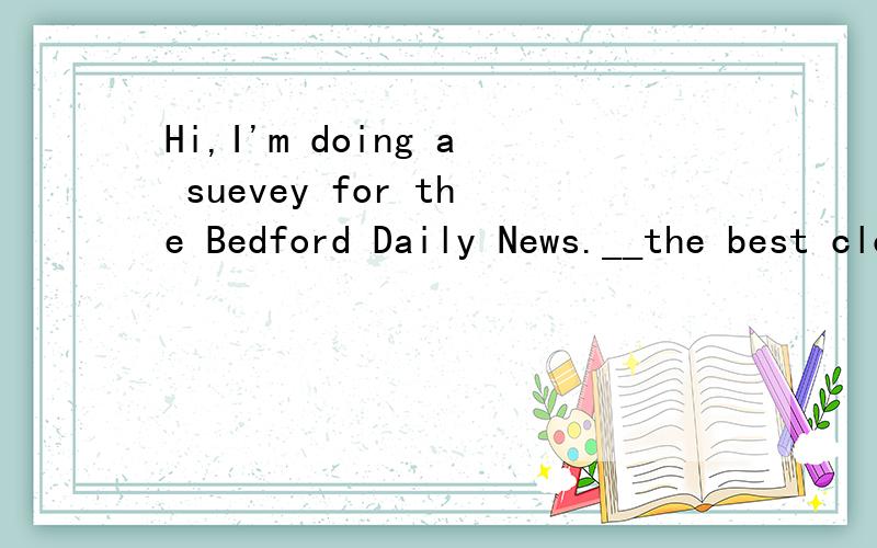Hi,I'm doing a suevey for the Bedford Daily News.__the best clothing store in town