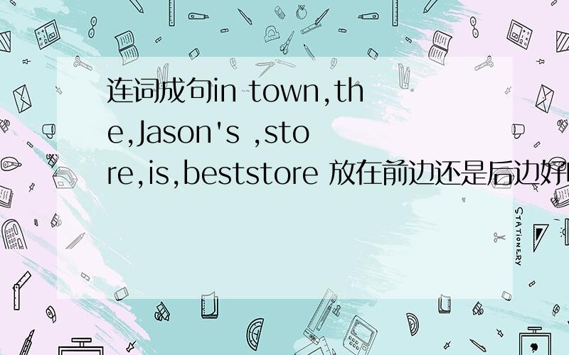 连词成句in town,the,Jason's ,store,is,beststore 放在前边还是后边好呢?汉语意思是什么