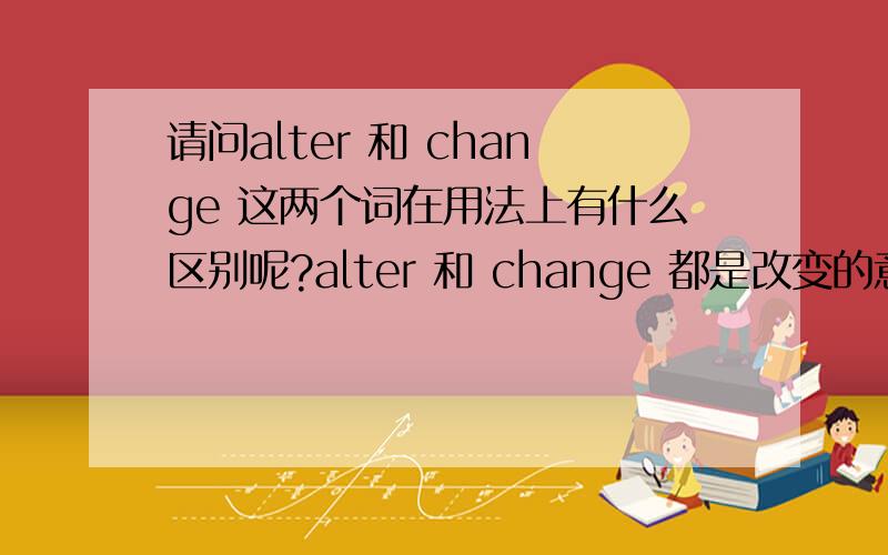 请问alter 和 change 这两个词在用法上有什么区别呢?alter 和 change 都是改变的意思,不知道在用法上有什么区别.