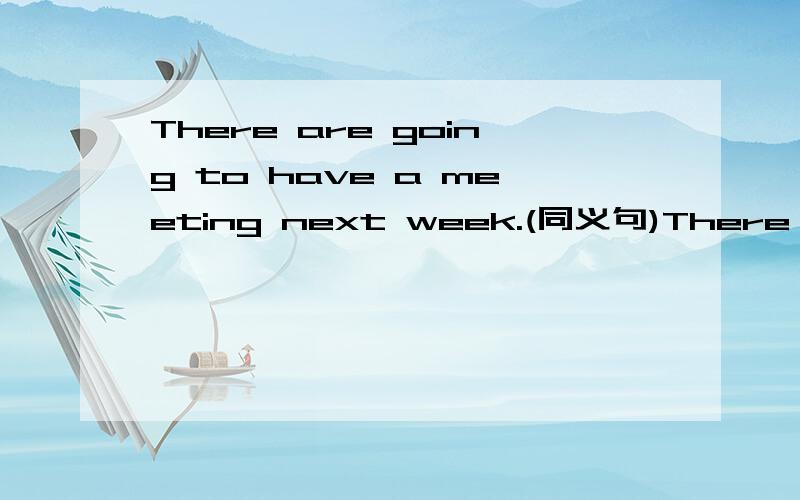 There are going to have a meeting next week.(同义句)There is ____ ____ ____ a meeting for them next week.She is going to Beijing by air.(同义句)She is ____ ____ Beijing.