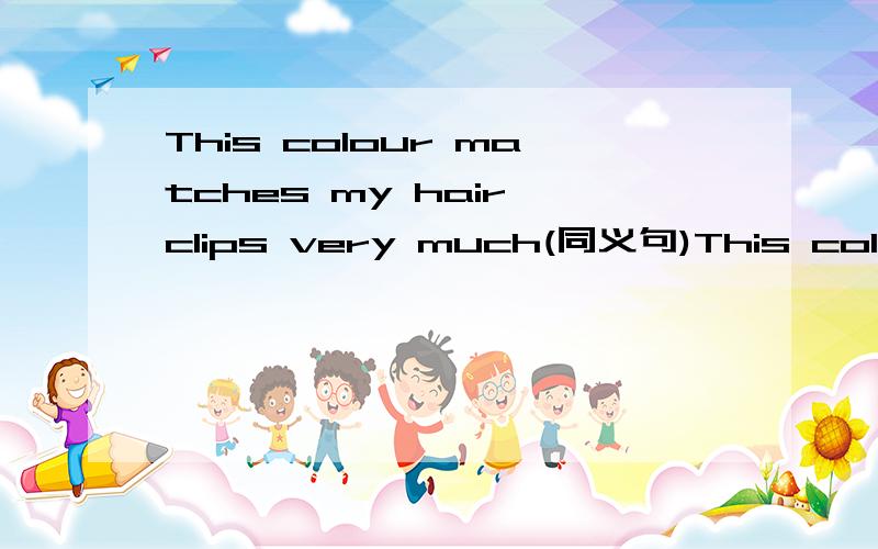 This colour matches my hair clips very much(同义句)This colour _______ ______with my hair clips.