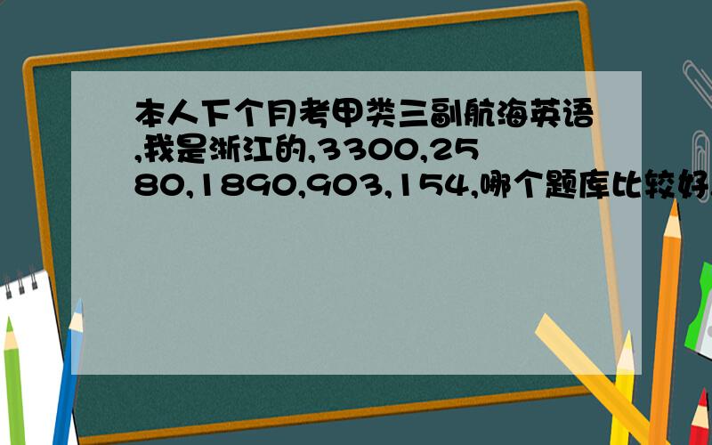 本人下个月考甲类三副航海英语,我是浙江的,3300,2580,1890,903,154,哪个题库比较好,原题多点啊?