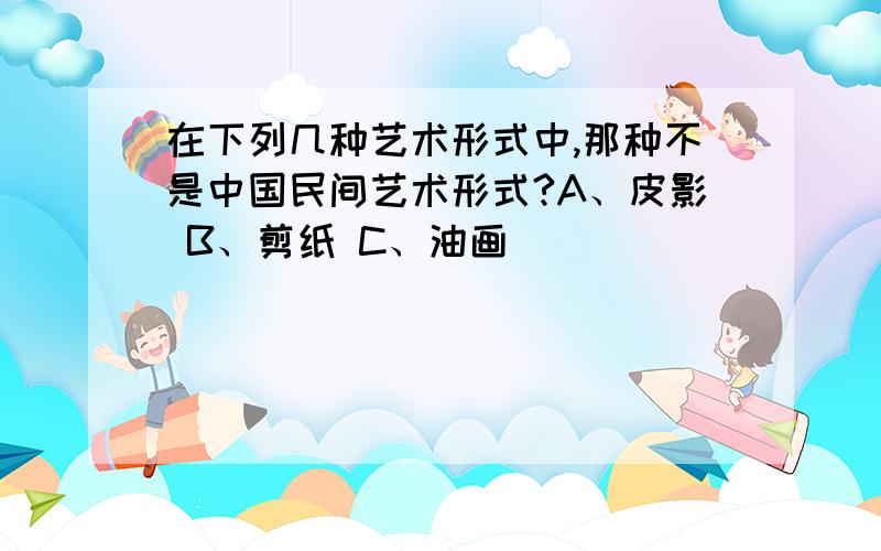 在下列几种艺术形式中,那种不是中国民间艺术形式?A、皮影 B、剪纸 C、油画