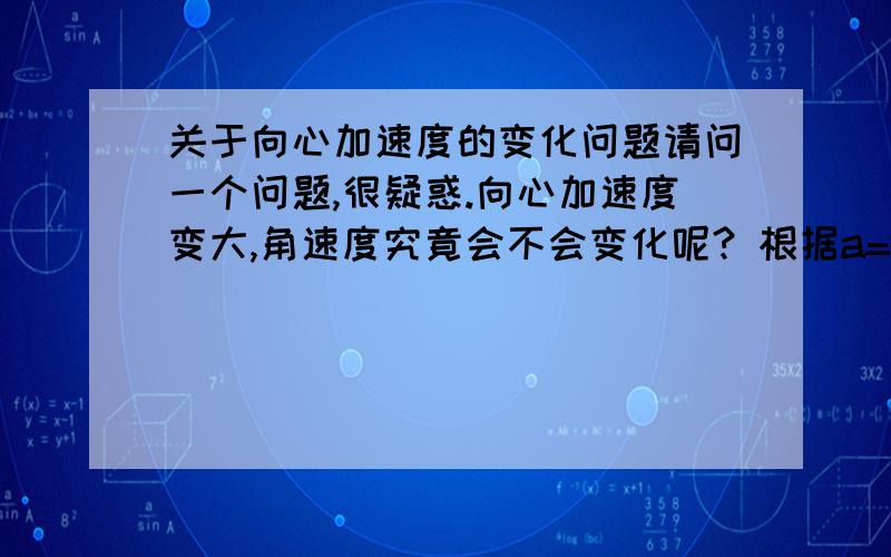 关于向心加速度的变化问题请问一个问题,很疑惑.向心加速度变大,角速度究竟会不会变化呢? 根据a=w的平方r,似乎是会,但是向心加速度不是改变方向而已呢吗?这里面是怎么回事?还有,向心加