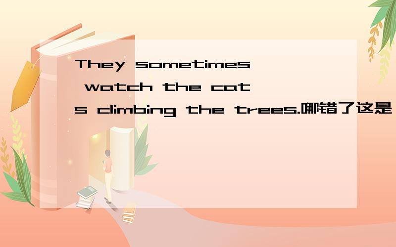 They sometimes watch the cats climbing the trees.哪错了这是一道改错题