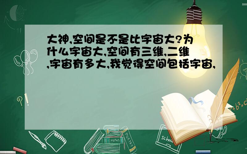 大神,空间是不是比宇宙大?为什么宇宙大,空间有三维,二维,宇宙有多大,我觉得空间包括宇宙,