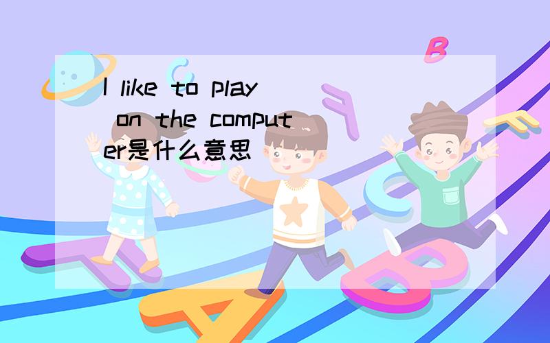 I like to play on the computer是什么意思