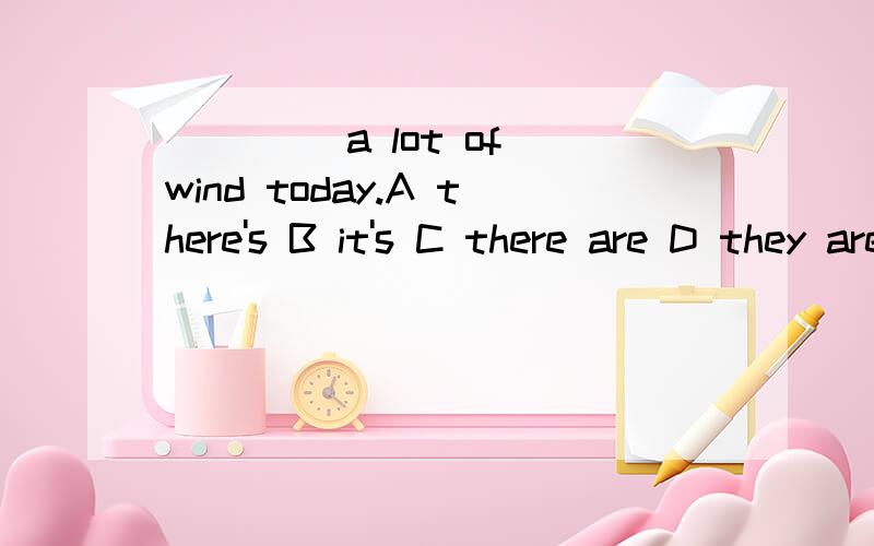 ____ a lot of wind today.A there's B it's C there are D they are答案是最让人不可理解的是D