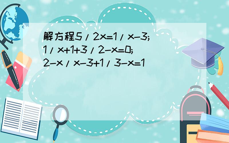 解方程5/2x=1/x-3;1/x+1+3/2-x=0;2-x/x-3+1/3-x=1