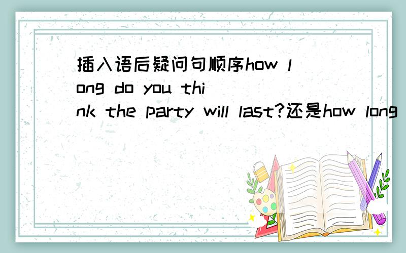 插入语后疑问句顺序how long do you think the party will last?还是how long do you think will the party last?如题,谢谢.求准确,谢绝不确定回答.