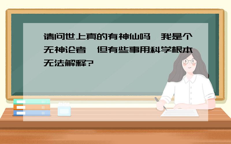 请问世上真的有神仙吗,我是个无神论者,但有些事用科学根本无法解释?