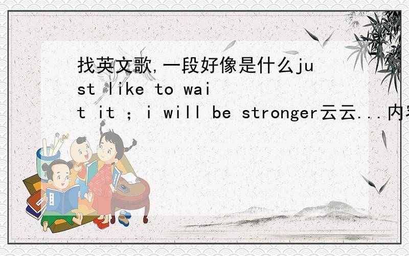 找英文歌,一段好像是什么just like to wait it ；i will be stronger云云...内容热情,很鼓舞,激进