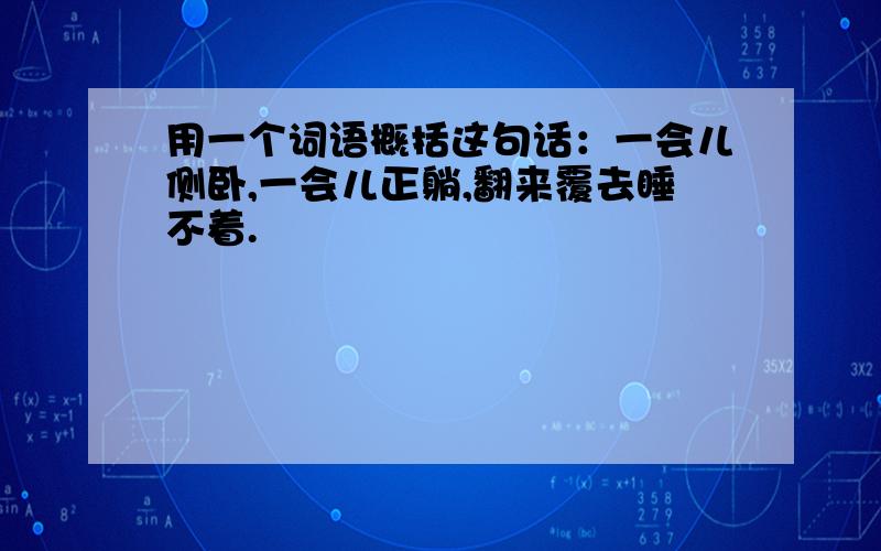 用一个词语概括这句话：一会儿侧卧,一会儿正躺,翻来覆去睡不着.