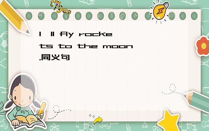 I'll fly rockets to the moon.同义句