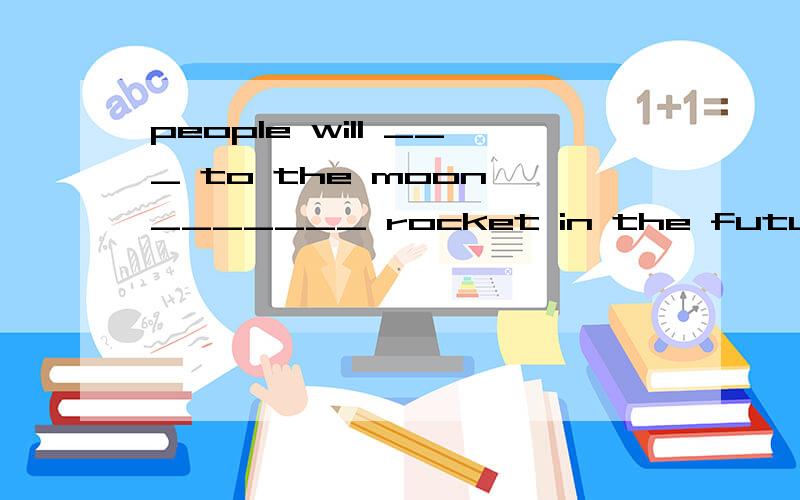 people will ___ to the moon _______ rocket in the future.