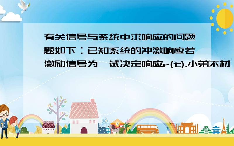 有关信号与系统中求响应的问题题如下：已知系统的冲激响应若激励信号为,试决定响应r(t).小弟不材,有一处不解,课后答案中给出的是r(t)直接等于e(t)和h(t)相卷,可理论上激励与冲激响应的卷